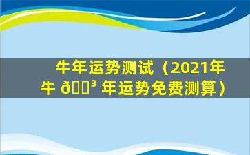 牛年运势测试（2021年牛 🐳 年运势免费测算）